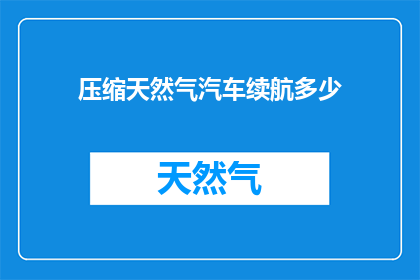 压缩天然气汽车续航多少(压缩天然气汽车的续航能力有多长？)