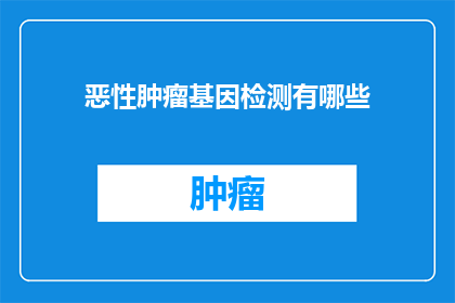 恶性肿瘤基因检测有哪些(恶性肿瘤基因检测的奥秘：你了解多少？)