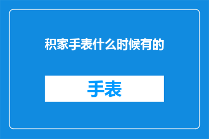 积家手表什么时候有的(积家手表的诞生之谜：何时成为钟表界的璀璨明珠？)