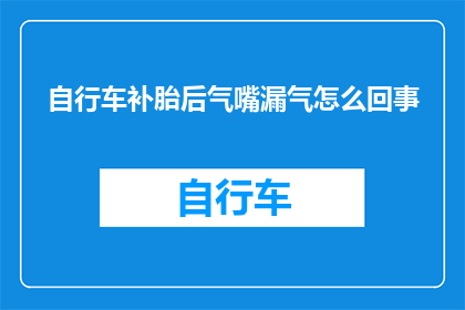 自行车补胎后气嘴漏气怎么回事(自行车补胎后为何出现气嘴漏气现象？)