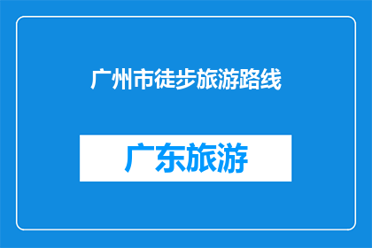 广州市徒步旅游路线(探索广州的徒步之旅：你不可错过的路线有哪些？)