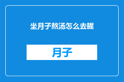坐月子熬汤怎么去腥(如何去除坐月子期间熬制汤品的腥味？)