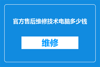 官方售后维修技术电脑多少钱(官方售后维修技术电脑的费用是多少？)