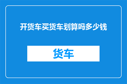 开货车买货车划算吗多少钱(开货车购买货车是否划算？成本分析及投资回报预测)
