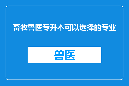 畜牧兽医专升本可以选择的专业(畜牧兽医专升本：你可以选择哪些专业？)