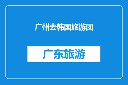 广州去韩国旅游团(广州的游客们，你们是否梦想着踏上韩国的旅程？)