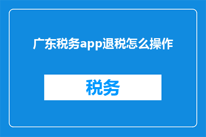 广东税务app退税怎么操作(如何通过广东税务app进行退税操作？)