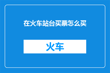 在火车站台买票怎么买(如何正确在火车站台购买车票？)