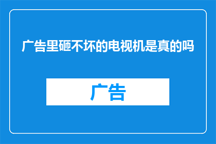 广告里砸不坏的电视机是真的吗(广告中宣称的砸不坏电视机真的可靠吗？)