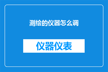 测绘的仪器怎么调(如何调整测绘仪器以获得精确数据？)