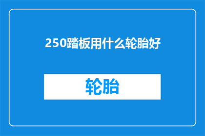250踏板用什么轮胎好(250踏板车型应选择哪种轮胎？)