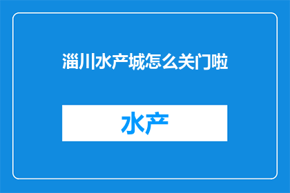 淄川水产城怎么关门啦(淄川水产城为何突然关闭？背后原因令人关注)