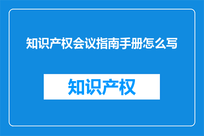 知识产权会议指南手册怎么写(如何撰写一份专业的知识产权会议指南手册？)