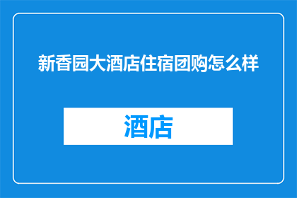 新香园大酒店住宿团购怎么样(新香园大酒店住宿团购服务体验如何？)