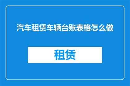 汽车租赁车辆台账表格怎么做(如何制作一份汽车租赁车辆台账表格？)