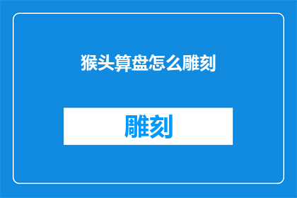 猴头算盘怎么雕刻(猴头算盘的神秘雕刻艺术：如何掌握这一古老技艺？)