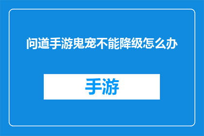 问道手游鬼宠不能降级怎么办(问道手游中鬼宠无法降级，玩家该如何应对？)