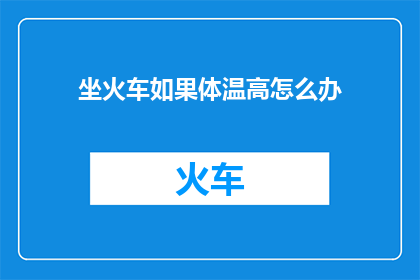 坐火车如果体温高怎么办(坐火车时若体温异常升高，应如何应对？)