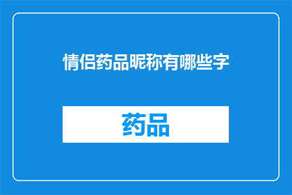 情侣药品昵称有哪些字(情侣间如何用昵称表达爱意？探索各种创意和温馨的药品昵称)