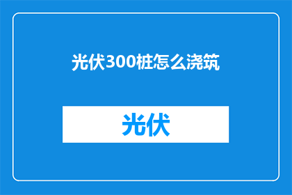 光伏300桩怎么浇筑(光伏300桩浇筑过程的疑问：如何高效完成这一关键步骤？)