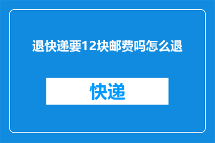 退快递要12块邮费吗怎么退(退快递需要支付12块邮费吗？如何正确办理退货手续？)