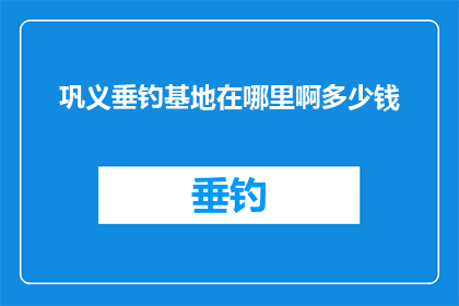 巩义垂钓基地在哪里啊多少钱(巩义垂钓基地的确切位置和价格是多少？)