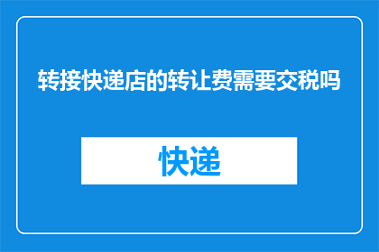 转接快递店的转让费需要交税吗(转让快递店时需缴纳税款吗？)