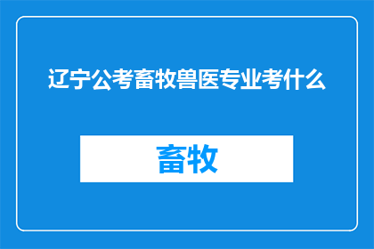 辽宁公考畜牧兽医专业考什么(辽宁公务员考试中，畜牧兽医专业的考生需要准备哪些内容？)