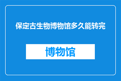 保定古生物博物馆多久能转完(保定古生物博物馆的展品究竟需要多长时间才能全部游览完毕？)
