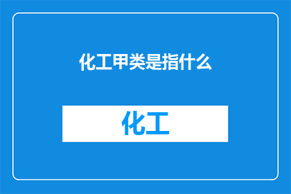 化工甲类是指什么(化工甲类是什么？)