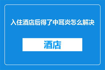 入住酒店后得了中耳炎怎么解决(入住酒店后不幸患上中耳炎，该如何有效解决？)