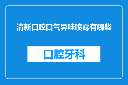 清新口腔口气异味喷雾有哪些(清新口气喷雾：市面上有哪些选择？)