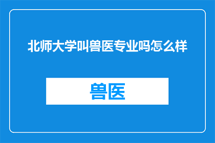 北师大学叫兽医专业吗怎么样(北师大是否开设兽医专业？该专业如何？)