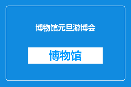 博物馆元旦游博会(博物馆与游博会：元旦期间的探索之旅，你准备好了吗？)