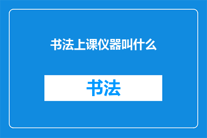 书法上课仪器叫什么(书法课程中，学生们通常使用哪些仪器进行练习？)