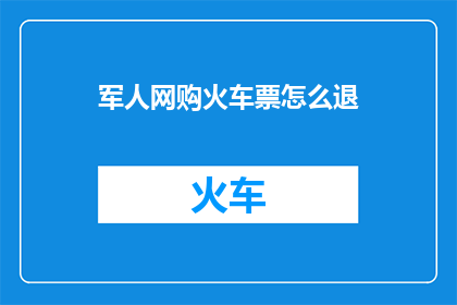 军人网购火车票怎么退(军人如何安全退订网购火车票？)