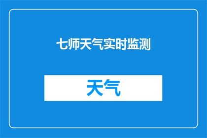 七师天气实时监测(七师的天气状况如何？实时监测数据能否提供准确的气象信息？)