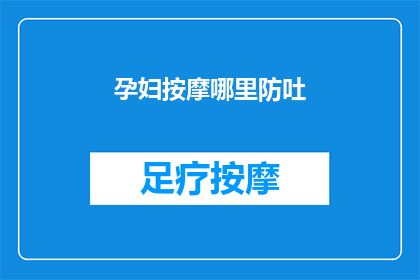 孕妇按摩哪里防吐(孕妇在孕期如何通过按摩来预防恶心呕吐？)