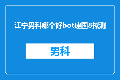 江宁男科哪个好bot建国8拟测(江宁地区男科服务哪家更胜一筹？建国8年，专家预测结果揭晓)