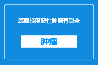 胰腺轻度恶性肿瘤有哪些(轻度胰腺恶性肿瘤的诊断与治疗：您了解多少？)