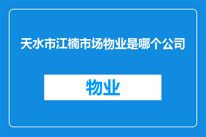 天水市江楠市场物业是哪个公司(天水市江楠市场物业的所属公司是哪家？)