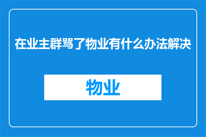 在业主群骂了物业有什么办法解决(面对业主群中对物业的不满，该如何妥善解决？)