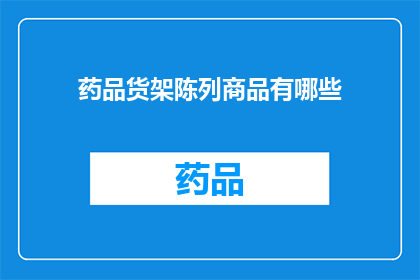 药品货架陈列商品有哪些(药品货架上陈列的商品种类有哪些？)