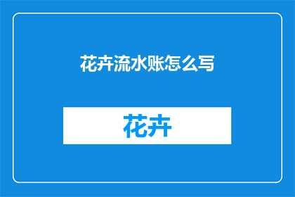 花卉流水账怎么写(如何撰写一份详尽的花卉流水账？)