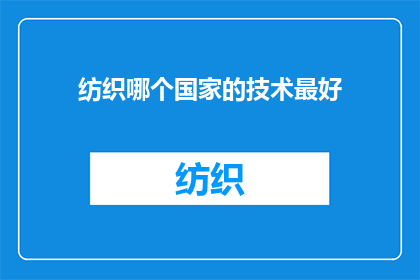 纺织哪个国家的技术最好(全球纺织技术领先国家：哪个国家在纺织领域拥有最尖端的工艺和创新？)