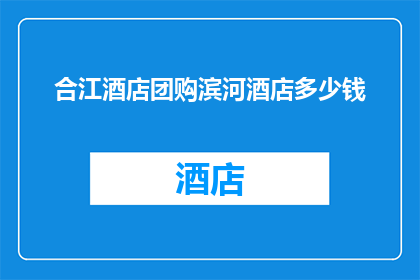 合江酒店团购滨河酒店多少钱(合江酒店团购滨河酒店价格是多少？)