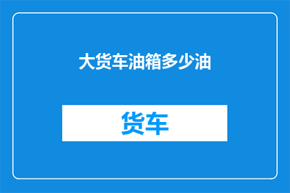 大货车油箱多少油(大货车油箱容量是多少？)