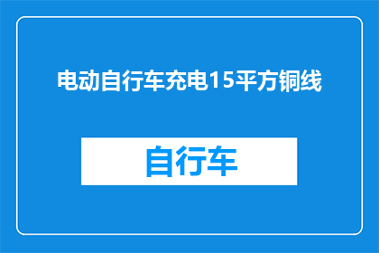 电动自行车充电15平方铜线(15平方铜线适合用于电动自行车充电吗？)