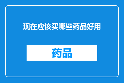 现在应该买哪些药品好用(您现在应该购买哪些药品以应对当前健康需求？)