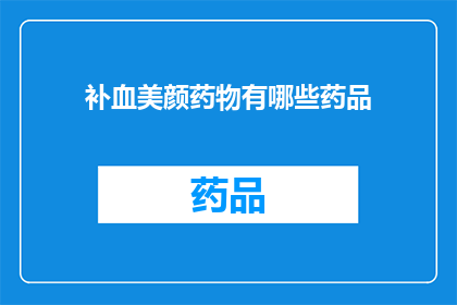 补血美颜药物有哪些药品(哪些补血美颜药物值得推荐？)